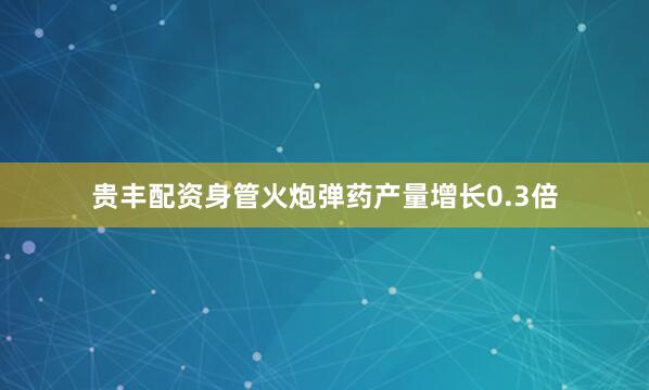 贵丰配资身管火炮弹药产量增长0.3倍
