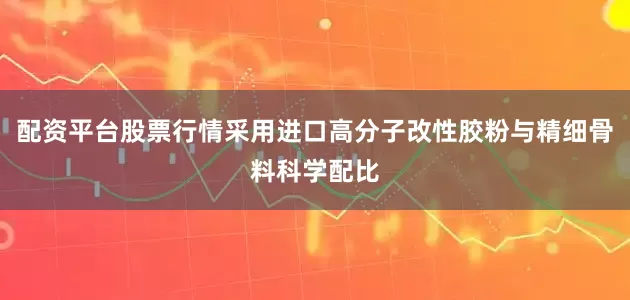 配资平台股票行情采用进口高分子改性胶粉与精细骨料科学配比