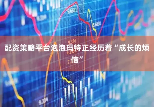 配资策略平台泡泡玛特正经历着“成长的烦恼”