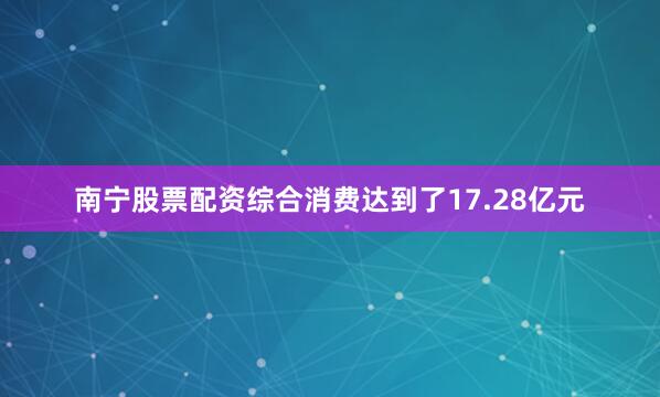 南宁股票配资综合消费达到了17.28亿元