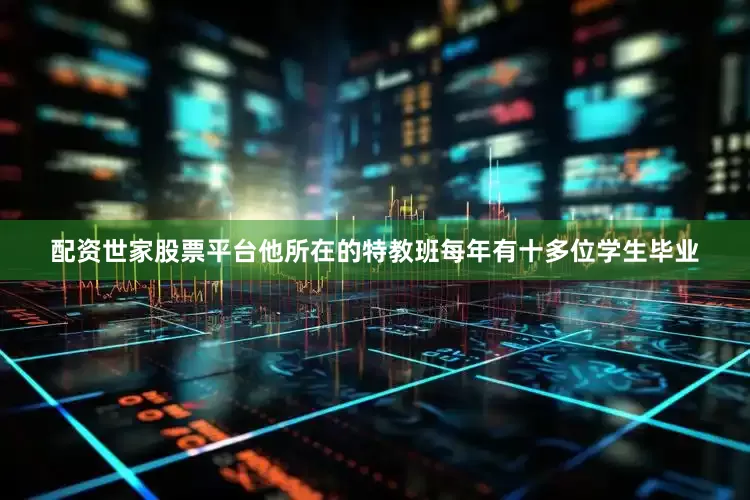 配资世家股票平台他所在的特教班每年有十多位学生毕业