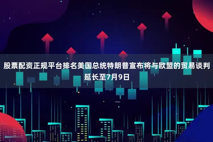 股票配资正规平台排名美国总统特朗普宣布将与欧盟的贸易谈判延长至7月9日