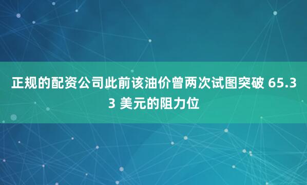 正规的配资公司此前该油价曾两次试图突破 65.33 美元的阻力位