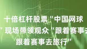 十倍杠杆股票“中国网球公开赛”现场带领观众“跟着赛事去旅行”
