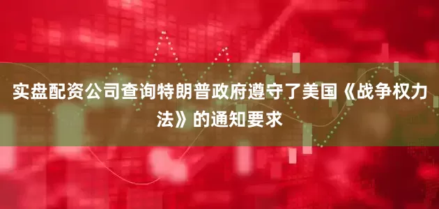 实盘配资公司查询特朗普政府遵守了美国《战争权力法》的通知要求