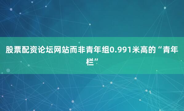 股票配资论坛网站而非青年组0.991米高的“青年栏”