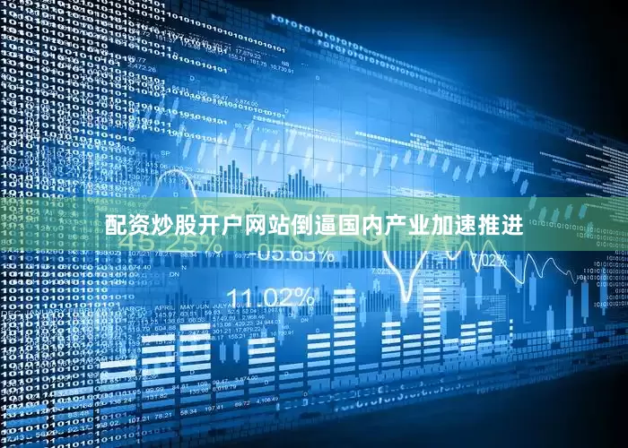 配资炒股开户网站倒逼国内产业加速推进