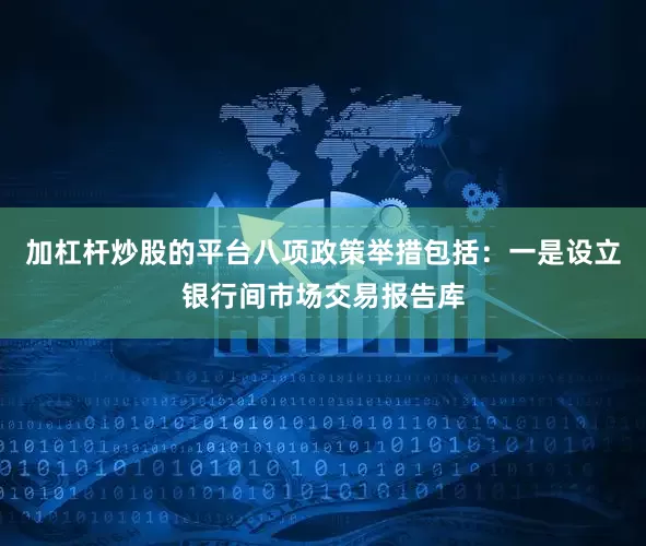 加杠杆炒股的平台八项政策举措包括：一是设立银行间市场交易报告库