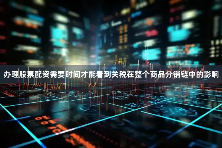 办理股票配资需要时间才能看到关税在整个商品分销链中的影响