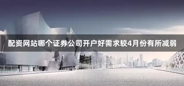 配资网站哪个证券公司开户好需求较4月份有所减弱