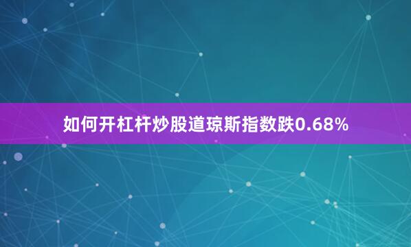 如何开杠杆炒股道琼斯指数跌0.68%