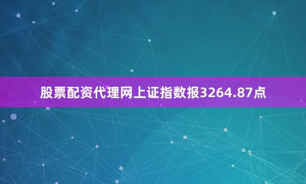 股票配资代理网上证指数报3264.87点