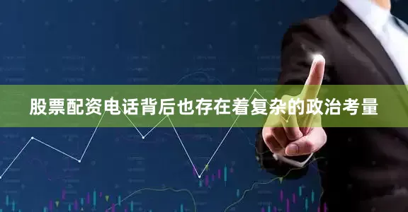 股票配资电话背后也存在着复杂的政治考量