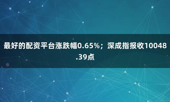 最好的配资平台涨跌幅0.65%；深成指报收10048.39点