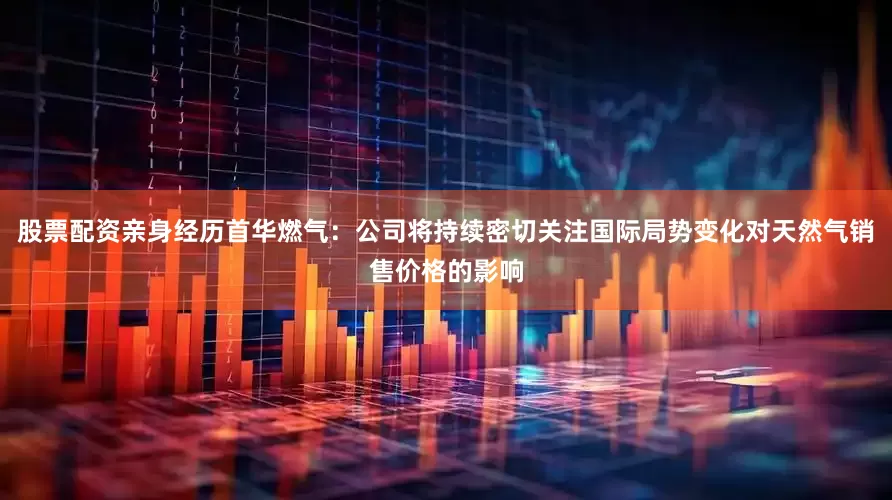 股票配资亲身经历首华燃气：公司将持续密切关注国际局势变化对天然气销售价格的影响