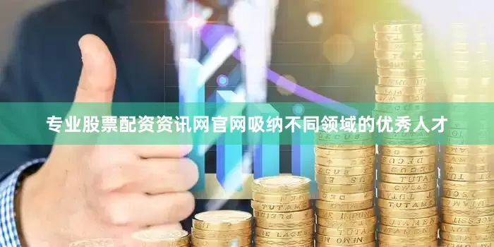 专业股票配资资讯网官网吸纳不同领域的优秀人才