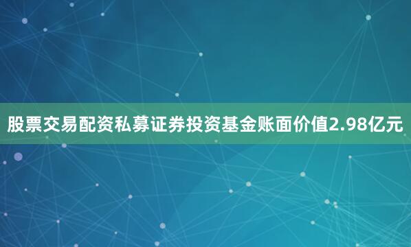 股票交易配资私募证券投资基金账面价值2.98亿元