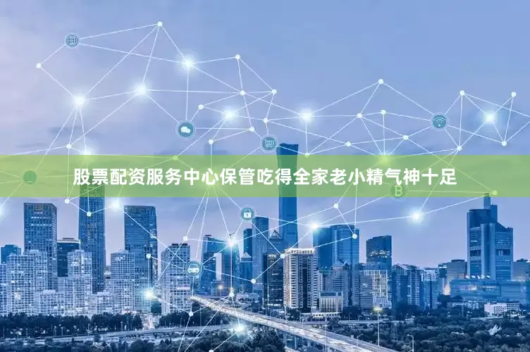 股票配资服务中心保管吃得全家老小精气神十足