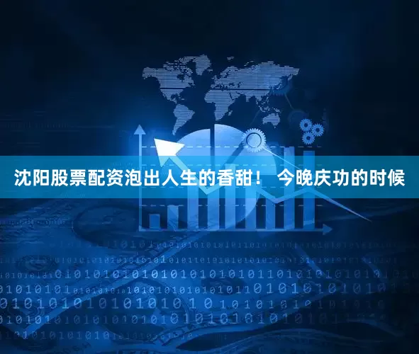 沈阳股票配资泡出人生的香甜！ 今晚庆功的时候