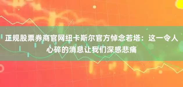 正规股票券商官网纽卡斯尔官方悼念若塔：这一令人心碎的消息让我们深感悲痛