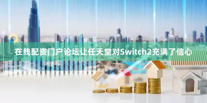 在线配资门户论坛让任天堂对Switch2充满了信心