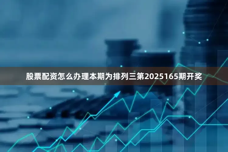 股票配资怎么办理　　　　本期为排列三第2025165期开奖