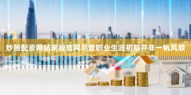 炒股配资网站来找官网尽管职业生涯初期并非一帆风顺