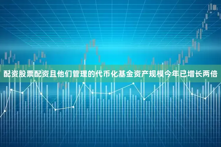 配资股票配资且他们管理的代币化基金资产规模今年已增长两倍