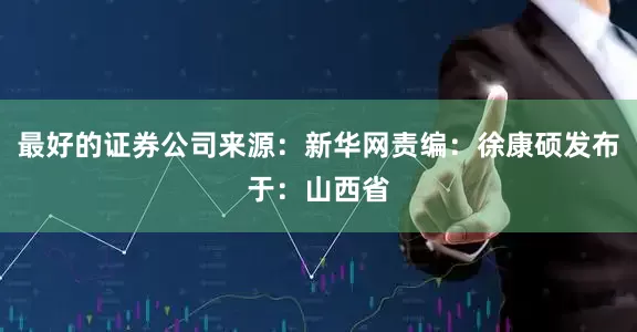 最好的证券公司来源：新华网责编：徐康硕发布于：山西省