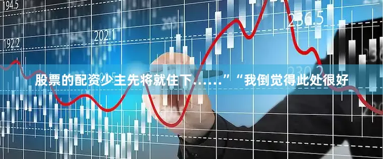 股票的配资少主先将就住下……”“我倒觉得此处很好