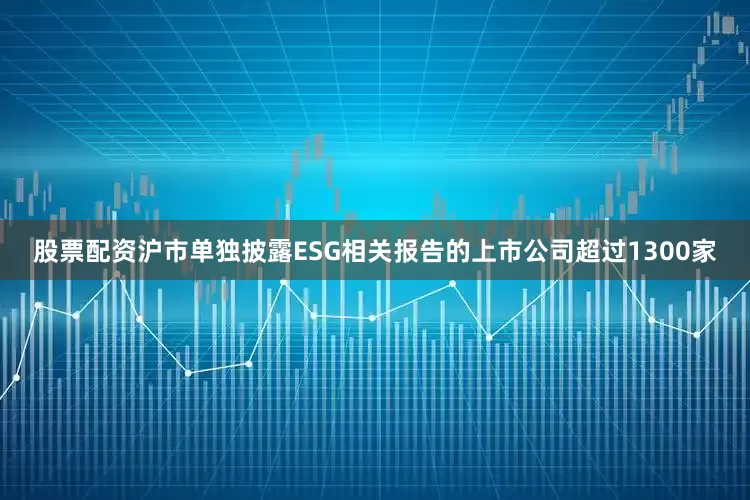 股票配资沪市单独披露ESG相关报告的上市公司超过1300家