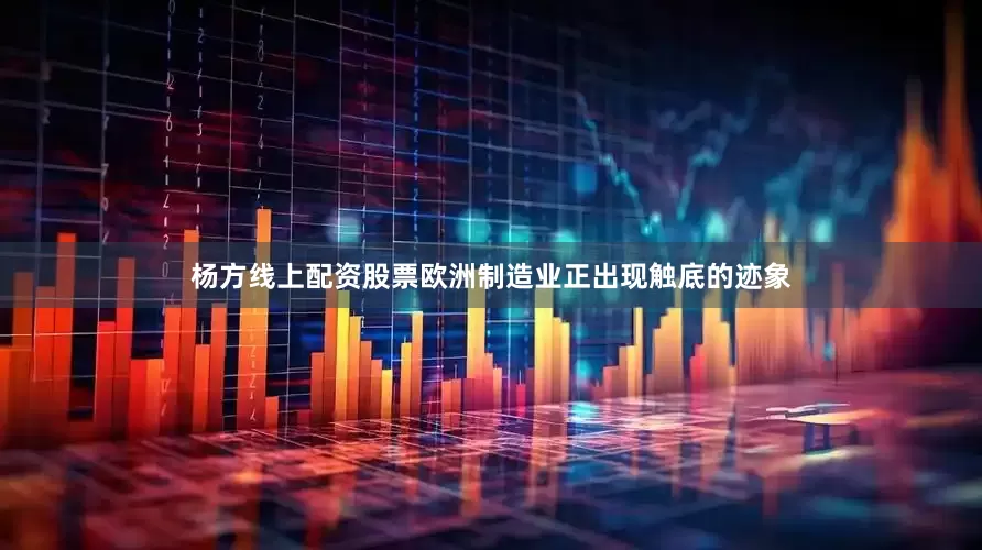 杨方线上配资股票欧洲制造业正出现触底的迹象