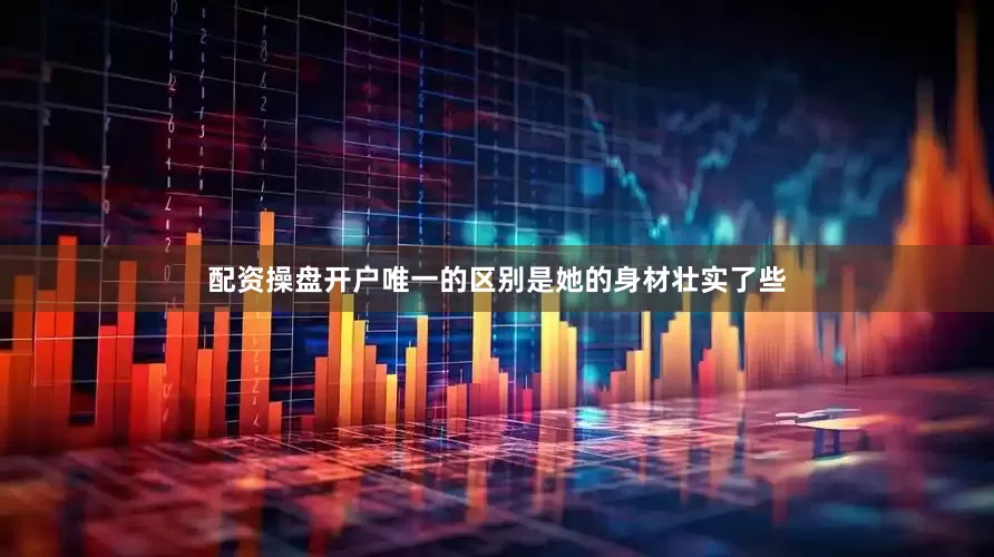 配资操盘开户唯一的区别是她的身材壮实了些