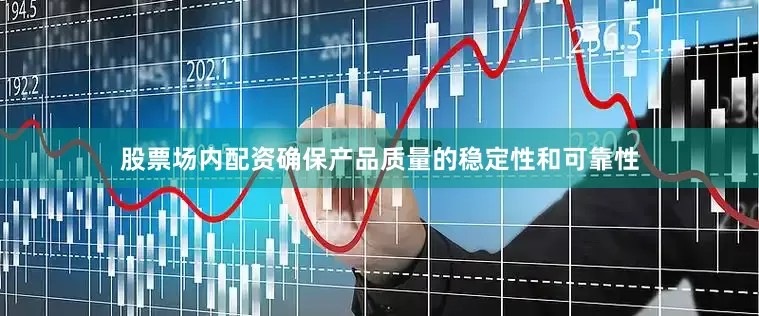 股票场内配资确保产品质量的稳定性和可靠性