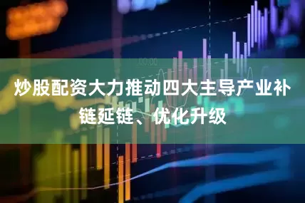 炒股配资大力推动四大主导产业补链延链、优化升级