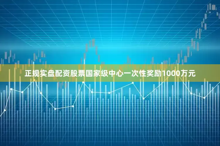 正规实盘配资股票国家级中心一次性奖励1000万元