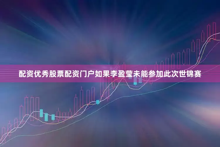 配资优秀股票配资门户如果李盈莹未能参加此次世锦赛