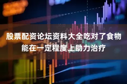 股票配资论坛资料大全吃对了食物能在一定程度上助力治疗