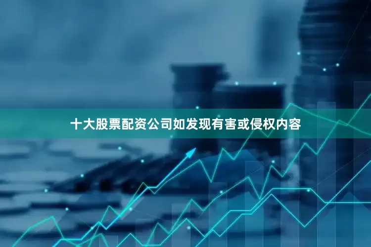 十大股票配资公司如发现有害或侵权内容