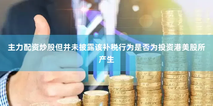 主力配资炒股但并未披露该补税行为是否为投资港美股所产生