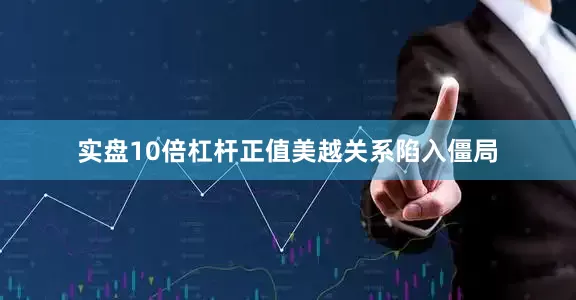 实盘10倍杠杆正值美越关系陷入僵局
