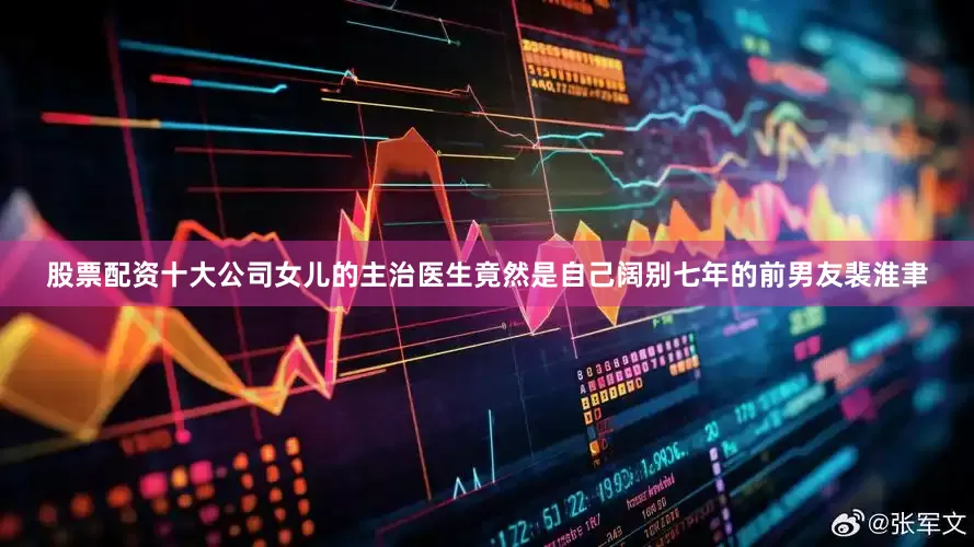 股票配资十大公司女儿的主治医生竟然是自己阔别七年的前男友裴淮聿