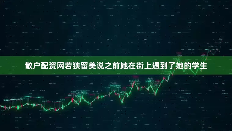 散户配资网若狭留美说之前她在街上遇到了她的学生