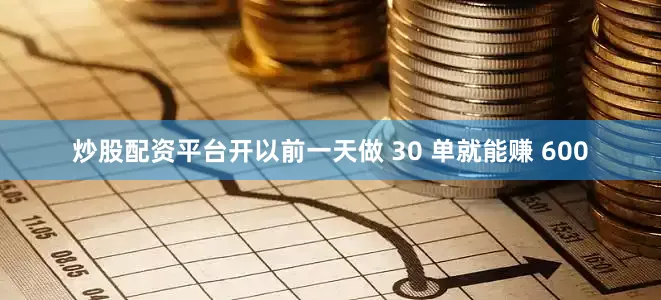 炒股配资平台开以前一天做 30 单就能赚 600