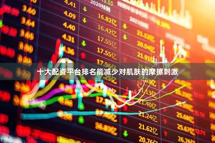 十大配资平台排名能减少对肌肤的摩擦刺激