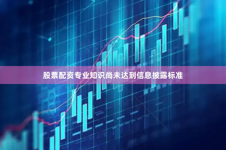 股票配资专业知识尚未达到信息披露标准