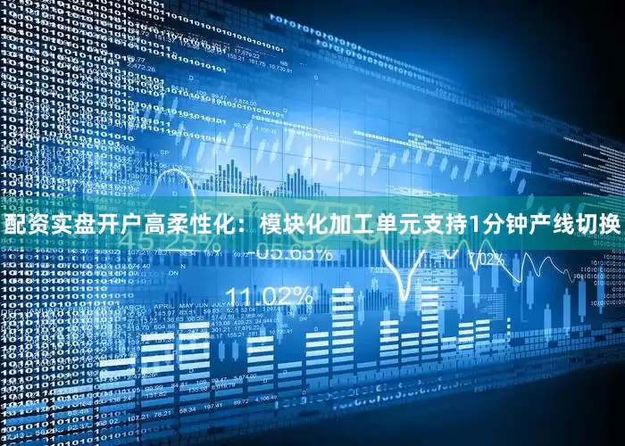 配资实盘开户高柔性化：模块化加工单元支持1分钟产线切换