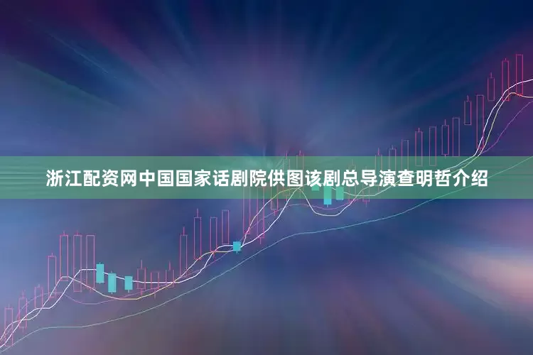 浙江配资网中国国家话剧院供图该剧总导演查明哲介绍