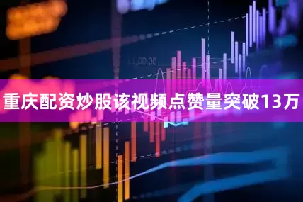 重庆配资炒股该视频点赞量突破13万