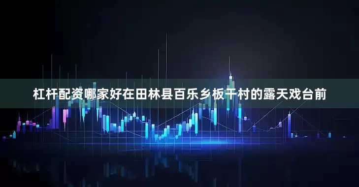 杠杆配资哪家好在田林县百乐乡板干村的露天戏台前
